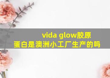 vida glow胶原蛋白是澳洲小工厂生产的吗